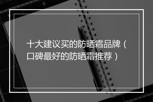 十大建议买的防晒霜品牌（口碑最好的防晒霜推荐）