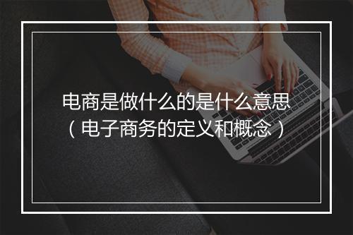 电商是做什么的是什么意思（电子商务的定义和概念）