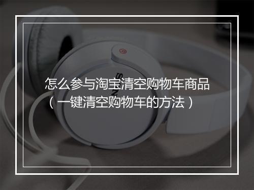 怎么参与淘宝清空购物车商品（一键清空购物车的方法）