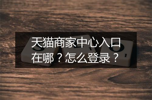 天猫商家中心入口在哪？怎么登录？