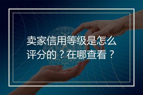 卖家信用等级是怎么评分的？在哪查看？