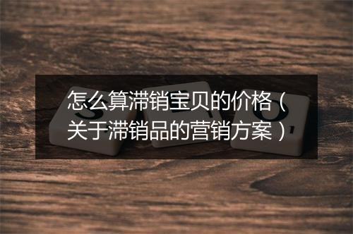 怎么算滞销宝贝的价格（关于滞销品的营销方案）