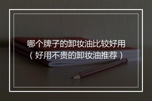 哪个牌子的卸妆油比较好用（好用不贵的卸妆油推荐）