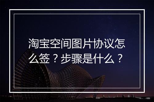 淘宝空间图片协议怎么签？步骤是什么？