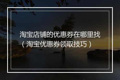 淘宝店铺的优惠券在哪里找（淘宝优惠券领取技巧）