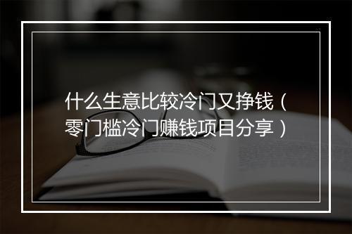 什么生意比较冷门又挣钱（零门槛冷门赚钱项目分享）