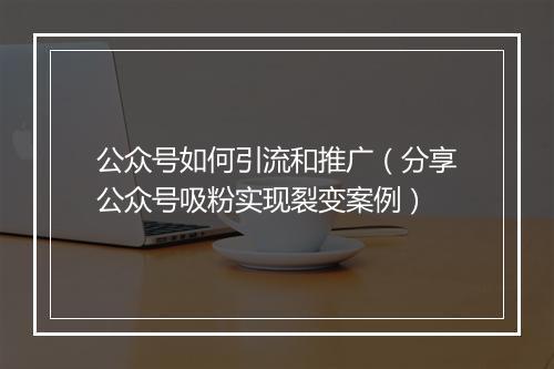 公众号如何引流和推广（分享公众号吸粉实现裂变案例）