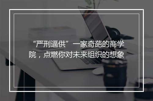 “严刑逼供”一家奇葩的商学院，点燃你对未来组织的想象