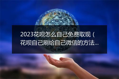 2023花呗怎么自己免费取现（花呗自己刷给自己微信的方法）