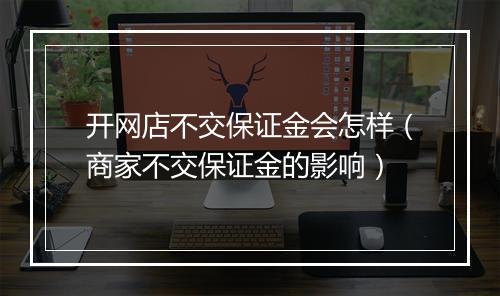 开网店不交保证金会怎样（商家不交保证金的影响）