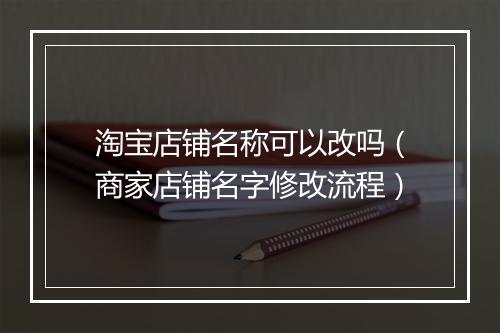 淘宝店铺名称可以改吗（商家店铺名字修改流程）