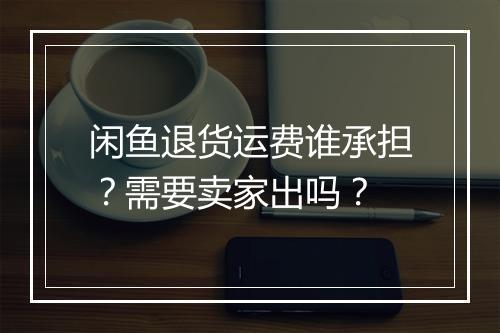 闲鱼退货运费谁承担？需要卖家出吗？