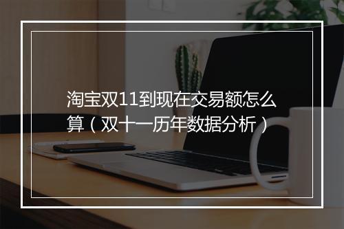 淘宝双11到现在交易额怎么算（双十一历年数据分析）