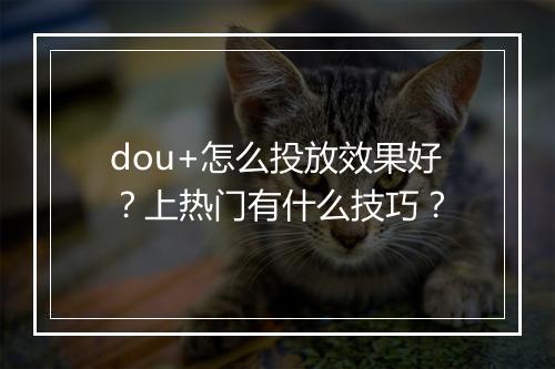 dou+怎么投放效果好？上热门有什么技巧？