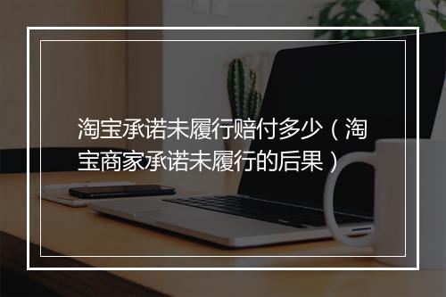 淘宝承诺未履行赔付多少（淘宝商家承诺未履行的后果）