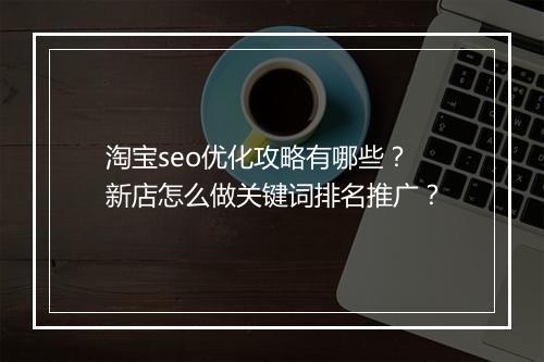 淘宝seo优化攻略有哪些？新店怎么做关键词排名推广？