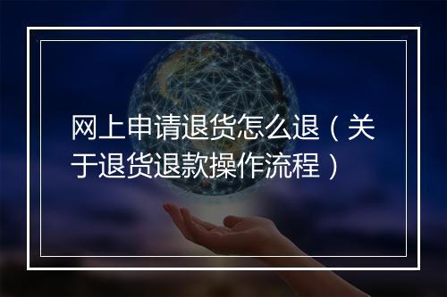 网上申请退货怎么退（关于退货退款操作流程）