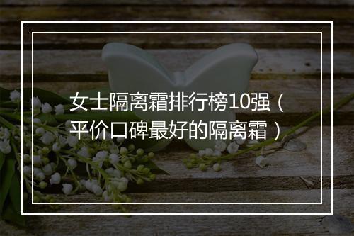 女士隔离霜排行榜10强（平价口碑最好的隔离霜）