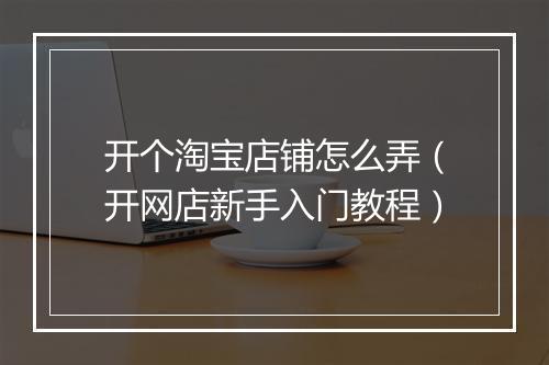 开个淘宝店铺怎么弄（开网店新手入门教程）