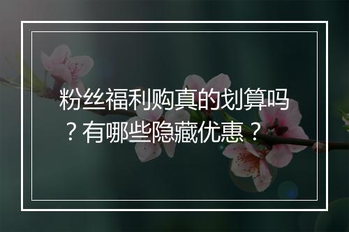 粉丝福利购真的划算吗？有哪些隐藏优惠？