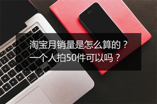 淘宝月销量是怎么算的？一个人拍50件可以吗？