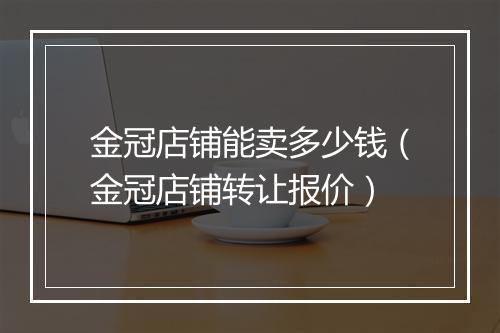 金冠店铺能卖多少钱（金冠店铺转让报价）
