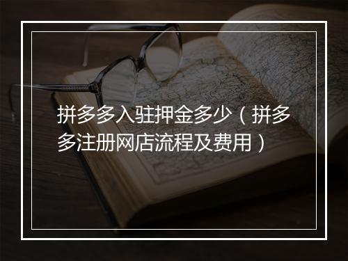 拼多多入驻押金多少（拼多多注册网店流程及费用）