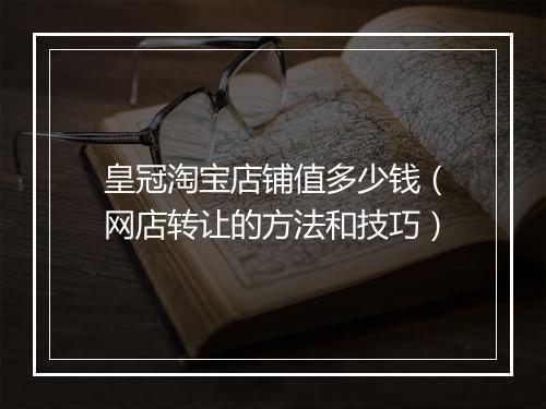 皇冠淘宝店铺值多少钱（网店转让的方法和技巧）