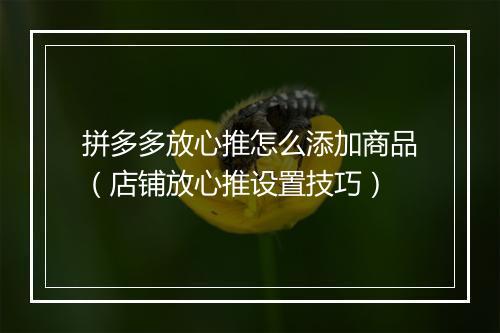 拼多多放心推怎么添加商品（店铺放心推设置技巧）