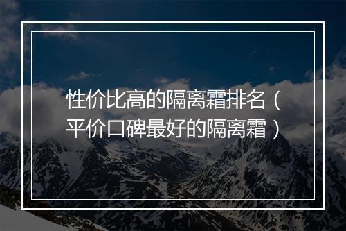 性价比高的隔离霜排名（平价口碑最好的隔离霜）