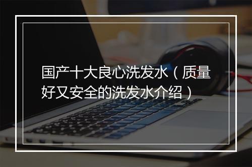 国产十大良心洗发水（质量好又安全的洗发水介绍）