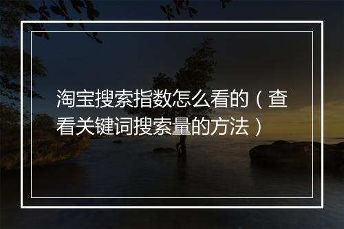 淘宝搜索指数怎么看的（查看关键词搜索量的方法）