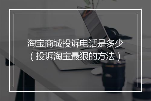 淘宝商城投诉电话是多少（投诉淘宝最狠的方法）