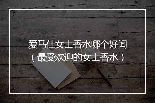爱马仕女士香水哪个好闻（最受欢迎的女士香水）