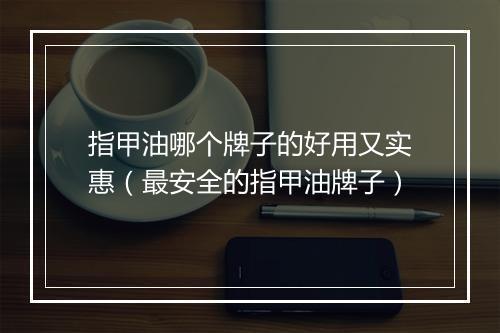 指甲油哪个牌子的好用又实惠（最安全的指甲油牌子）