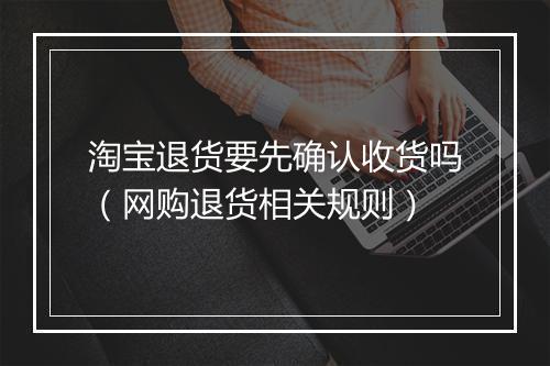 淘宝退货要先确认收货吗（网购退货相关规则）