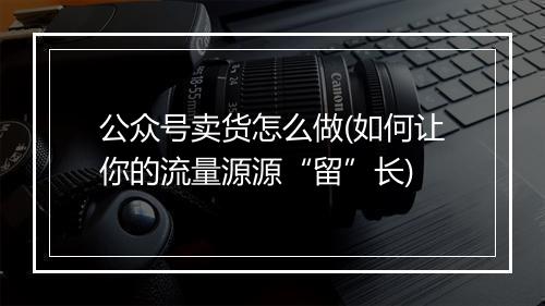 公众号卖货怎么做(如何让你的流量源源“留”长)