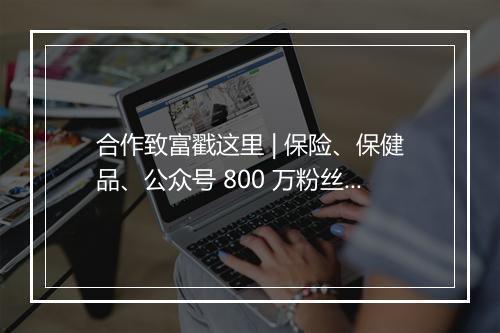 合作致富戳这里 | 保险、保健品、公众号 800 万粉丝、1000 个女性社群，找货！找流量都应该来看！