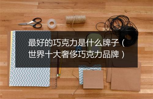 最好的巧克力是什么牌子（世界十大奢侈巧克力品牌）