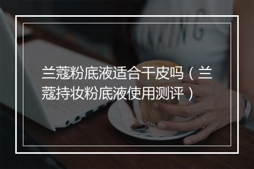 兰蔻粉底液适合干皮吗（兰蔻持妆粉底液使用测评）