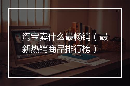 淘宝卖什么最畅销（最新热销商品排行榜）
