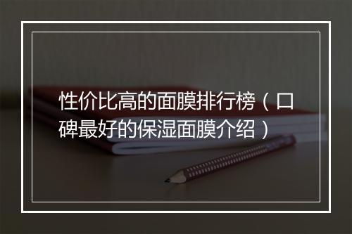 性价比高的面膜排行榜（口碑最好的保湿面膜介绍）