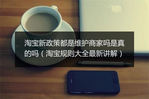 淘宝新政策都是维护商家吗是真的吗（淘宝规则大全最新讲解）