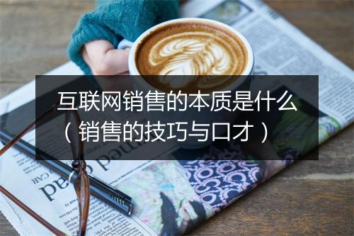 互联网销售的本质是什么（销售的技巧与口才）