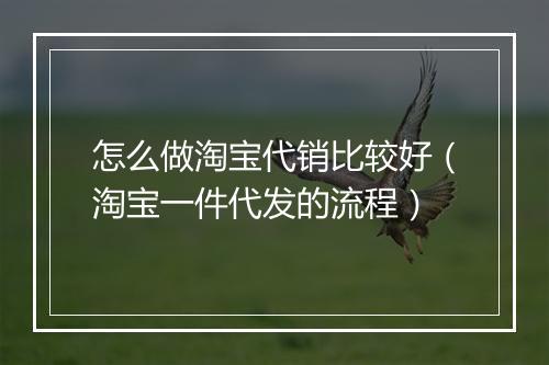 怎么做淘宝代销比较好（淘宝一件代发的流程）