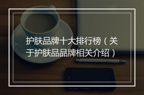护肤品牌十大排行榜（关于护肤品品牌相关介绍）