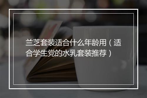 兰芝套装适合什么年龄用（适合学生党的水乳套装推荐）