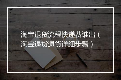 淘宝退货流程快递费谁出（淘宝退货退货详细步骤）