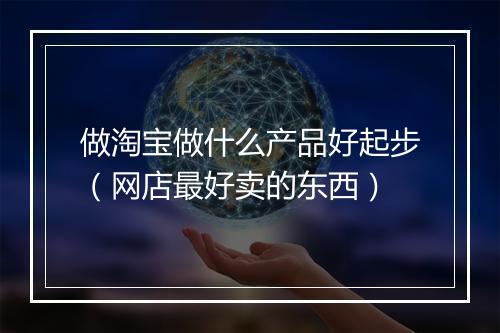 做淘宝做什么产品好起步（网店最好卖的东西）