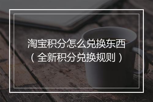 淘宝积分怎么兑换东西（全新积分兑换规则）